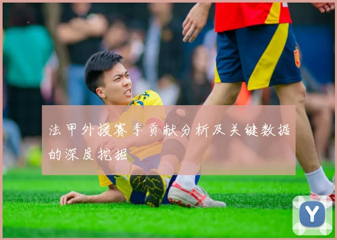 法甲外援赛季贡献分析及关键数据的深度挖掘
