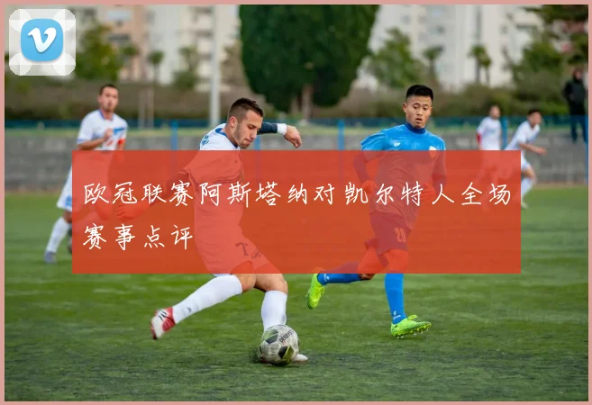 欧冠联赛阿斯塔纳对凯尔特人全场赛事点评